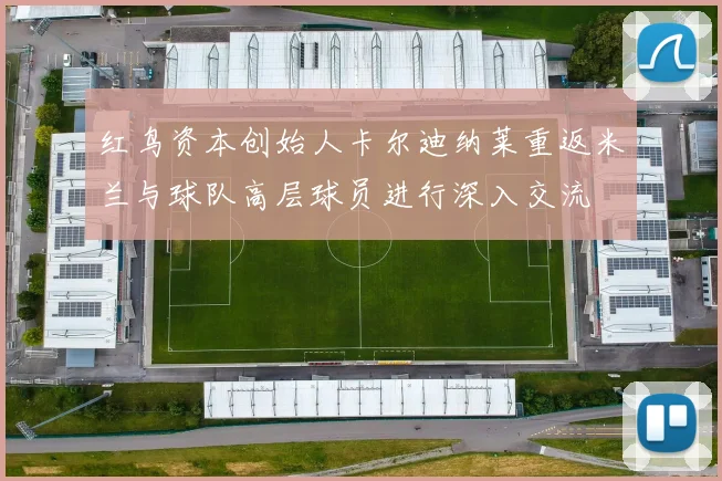 红鸟资本创始人卡尔迪纳莱重返米兰与球队高层球员进行深入交流