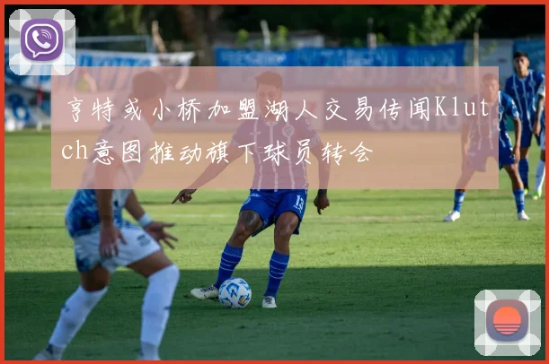 亨特或小桥加盟湖人交易传闻Klutch意图推动旗下球员转会
