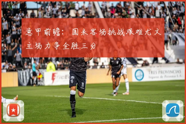 意甲前瞻：国米客场挑战艰难尤文主场力争全胜三分