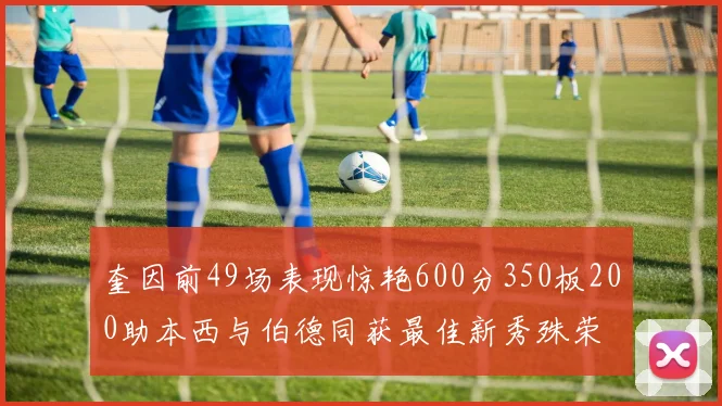 奎因前49场表现惊艳600分350板200助本西与伯德同获最佳新秀殊荣
