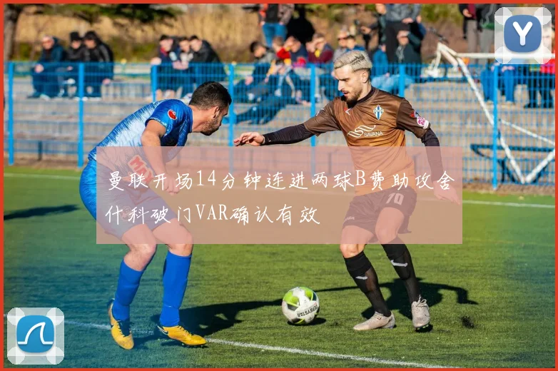曼联开场14分钟连进两球B费助攻舍什科破门VAR确认有效