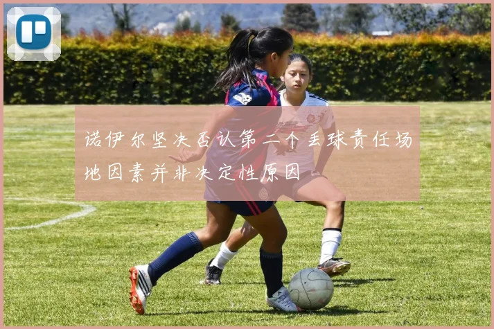 诺伊尔坚决否认第二个丢球责任场地因素并非决定性原因