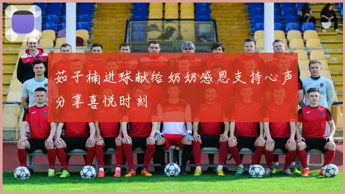 茹子楠进球献给奶奶感恩支持心声分享喜悦时刻