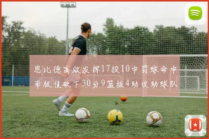恩比德高效发挥17投10中罚球命中率极佳砍下30分9篮板4助攻助球队获胜