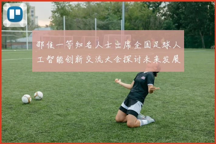 邵佳一等知名人士出席全国足球人工智能创新交流大会探讨未来发展方向