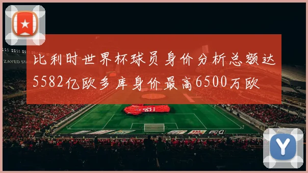 比利时世界杯球员身价分析总额达5582亿欧多库身价最高6500万欧