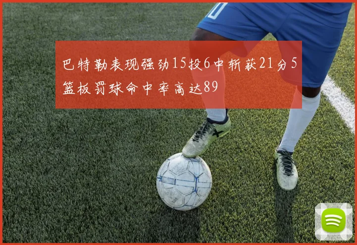 巴特勒表现强劲15投6中斩获21分5篮板罚球命中率高达89