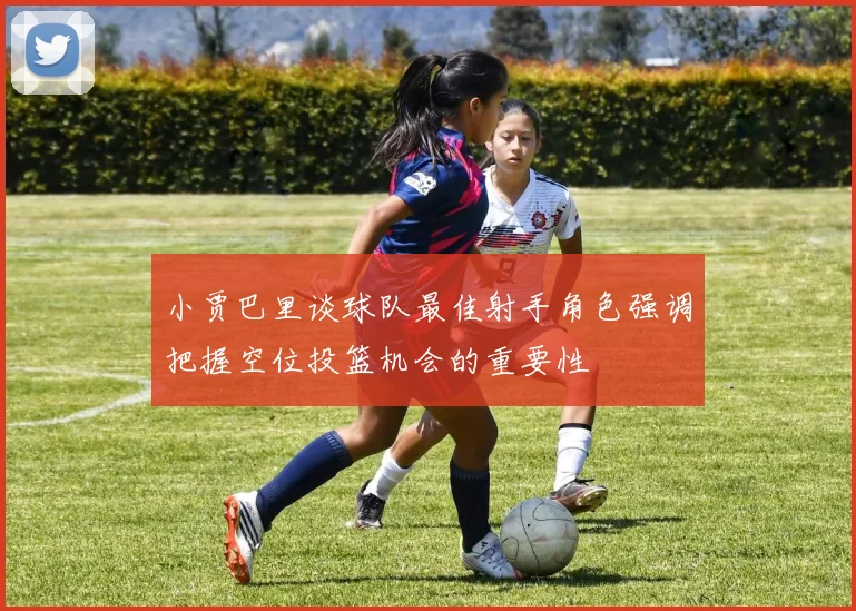 小贾巴里谈球队最佳射手角色强调把握空位投篮机会的重要性