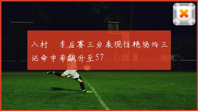 八村塁季后赛三分表现惊艳场均三记命中率飙升至57