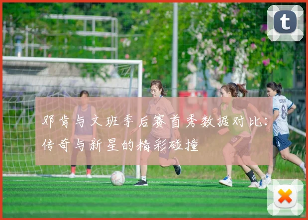 邓肯与文班季后赛首秀数据对比：传奇与新星的精彩碰撞