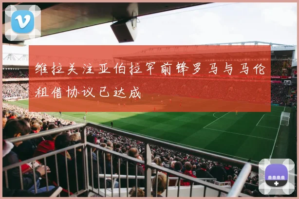 维拉关注亚伯拉罕前锋罗马与马伦租借协议已达成