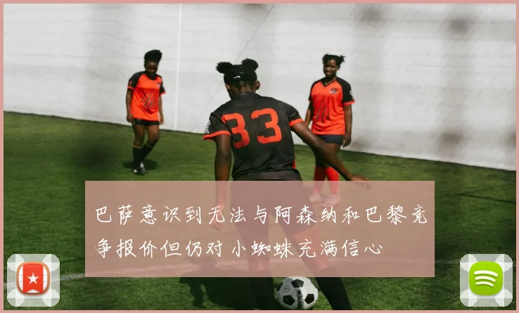 巴萨意识到无法与阿森纳和巴黎竞争报价但仍对小蜘蛛充满信心