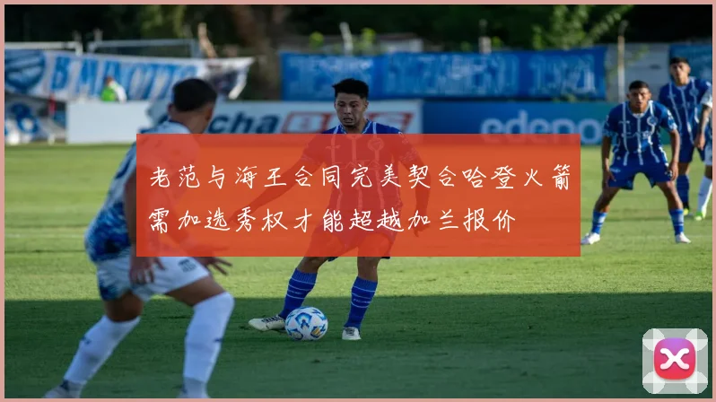 老范与海王合同完美契合哈登火箭需加选秀权才能超越加兰报价