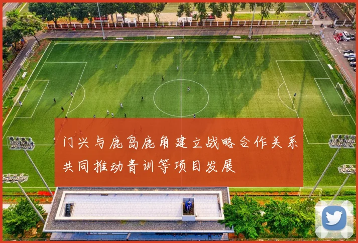 门兴与鹿岛鹿角建立战略合作关系共同推动青训等项目发展
