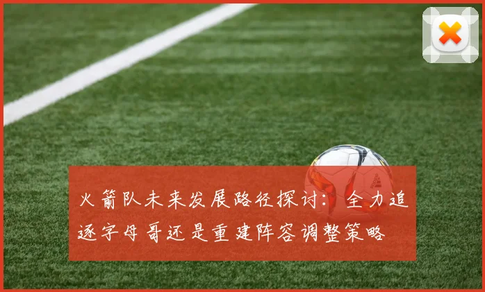 火箭队未来发展路径探讨：全力追逐字母哥还是重建阵容调整策略