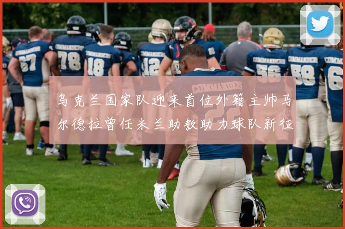 乌克兰国家队迎来首位外籍主帅马尔德拉曾任米兰助教助力球队新征程