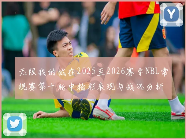 无限我的城在2025至2026赛季NBL常规赛第十轮中精彩表现与战况分析