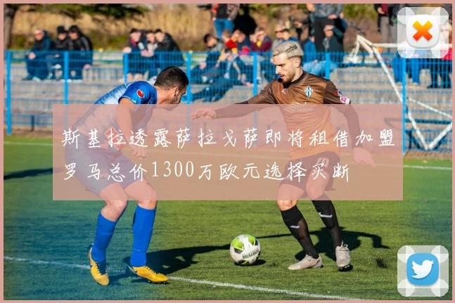 斯基拉透露萨拉戈萨即将租借加盟罗马总价1300万欧元选择买断