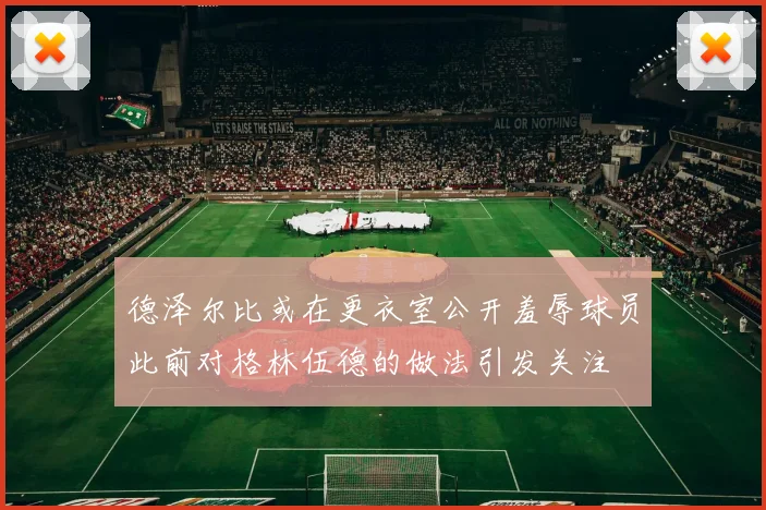 德泽尔比或在更衣室公开羞辱球员此前对格林伍德的做法引发关注