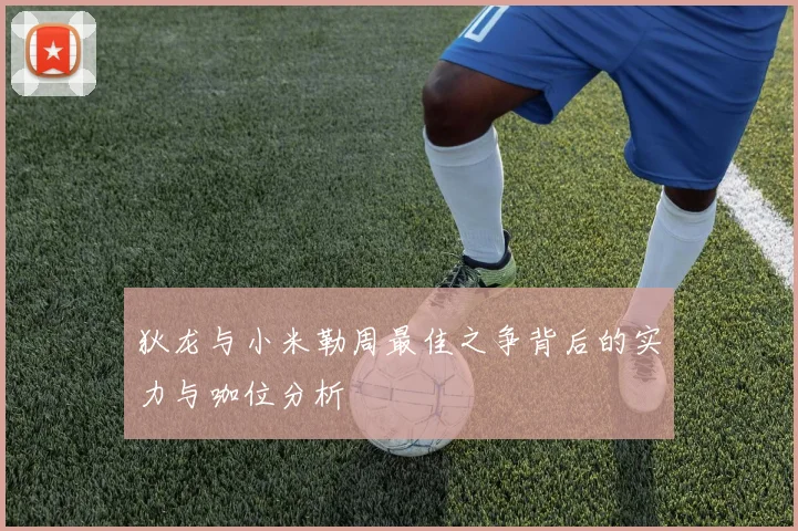 狄龙与小米勒周最佳之争背后的实力与咖位分析