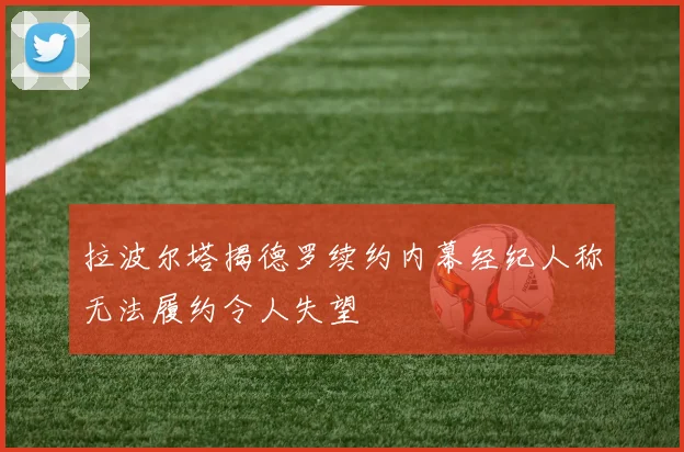 拉波尔塔揭德罗续约内幕经纪人称无法履约令人失望