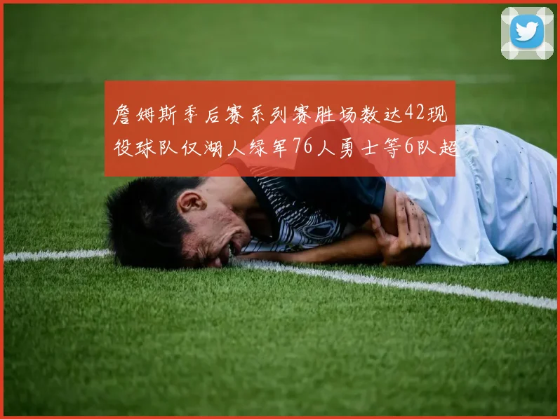 詹姆斯季后赛系列赛胜场数达42现役球队仅湖人绿军76人勇士等6队超越他