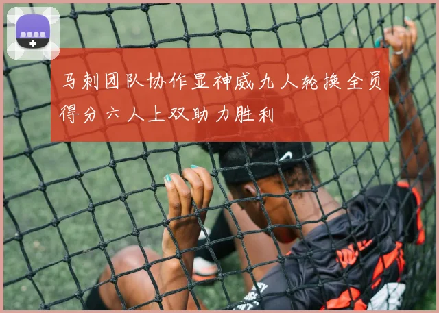 马刺团队协作显神威九人轮换全员得分六人上双助力胜利