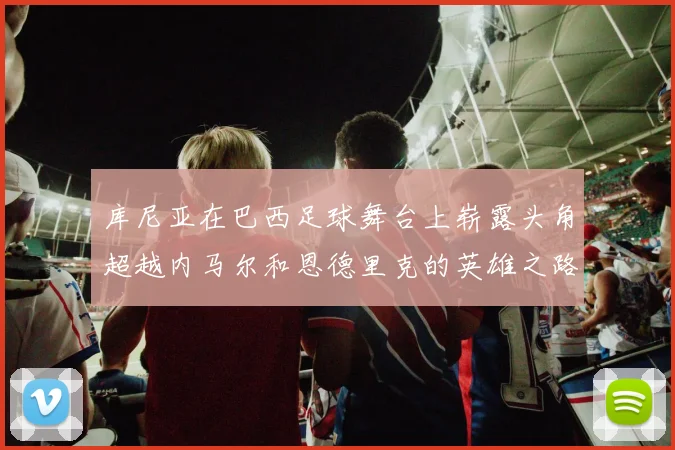 库尼亚在巴西足球舞台上崭露头角超越内马尔和恩德里克的英雄之路