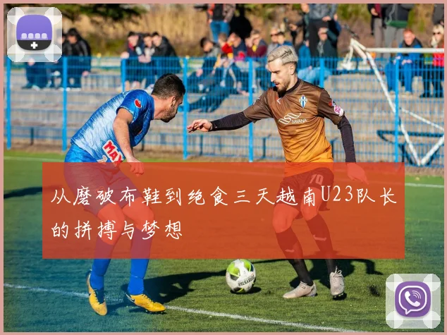 从磨破布鞋到绝食三天越南U23队长的拼搏与梦想