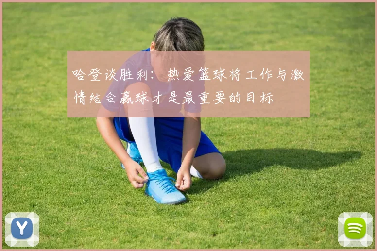 哈登谈胜利：热爱篮球将工作与激情结合赢球才是最重要的目标