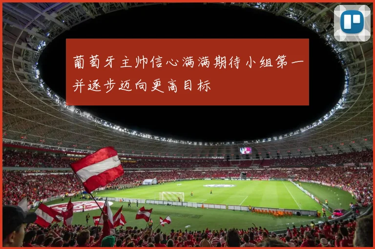 葡萄牙主帅信心满满期待小组第一并逐步迈向更高目标