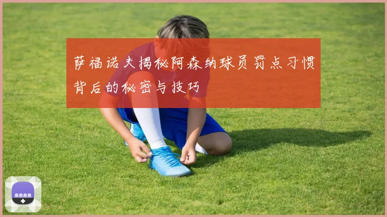 萨福诺夫揭秘阿森纳球员罚点习惯背后的秘密与技巧