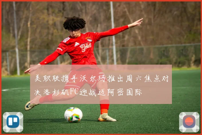 美职联携手沃尔玛推出周六焦点对决洛杉矶FC迎战迈阿密国际