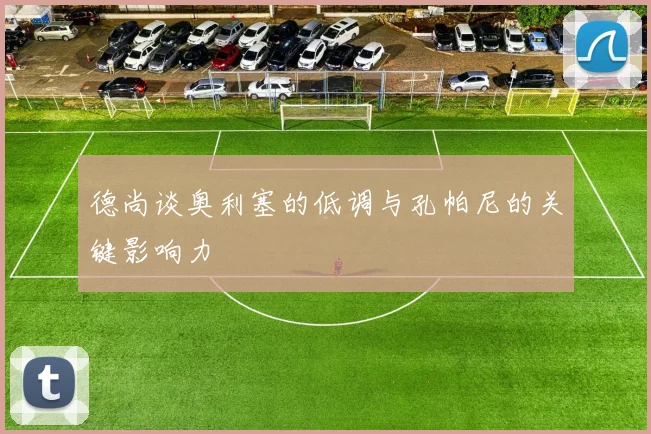 德尚谈奥利塞的低调与孔帕尼的关键影响力