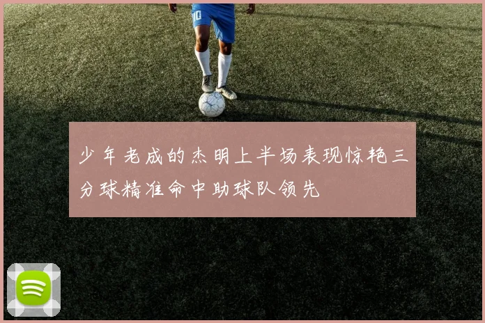 少年老成的杰明上半场表现惊艳三分球精准命中助球队领先