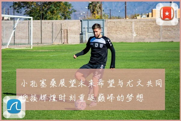 小孔塞桑展望未来希望与尤文共同迎接辉煌时刻重返巅峰的梦想