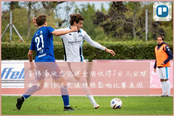姜伟泽状态低迷全场仅得2分三分球命中率惨淡失误频频影响比赛表现