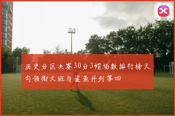 历史分区决赛30分3帽场数排行榜天勾领衔文班与鲨鱼并列第四