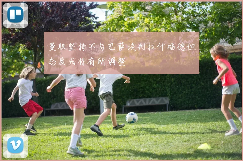 曼联坚持不与巴萨谈判拉什福德但态度或将有所调整