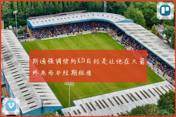 斯通强调续约KD目标是让他在火箭终老而非短期租借