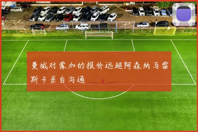 曼城对蒙加的报价远超阿森纳马雷斯卡亲自沟通