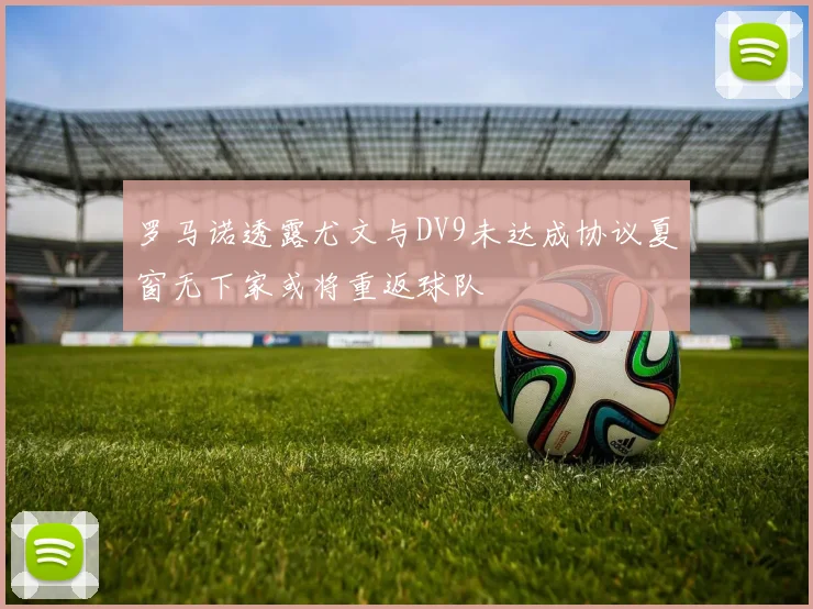 罗马诺透露尤文与DV9未达成协议夏窗无下家或将重返球队